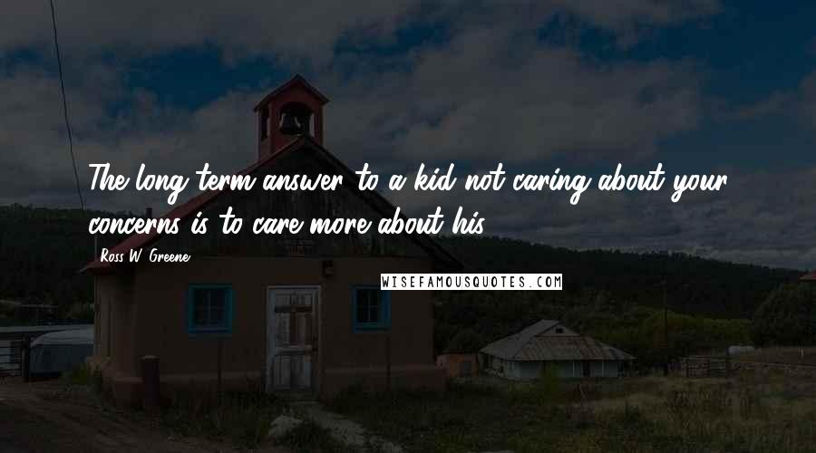 Ross W. Greene Quotes: The long-term answer to a kid not caring about your concerns is to care more about his.