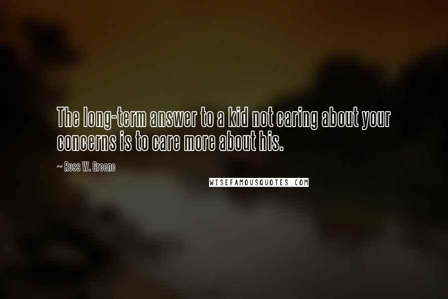 Ross W. Greene Quotes: The long-term answer to a kid not caring about your concerns is to care more about his.