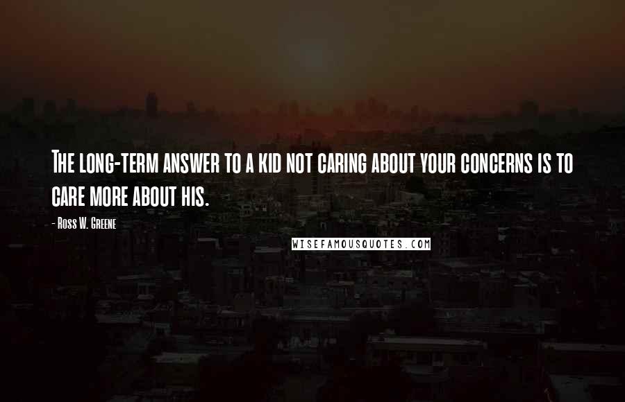 Ross W. Greene Quotes: The long-term answer to a kid not caring about your concerns is to care more about his.