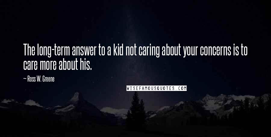 Ross W. Greene Quotes: The long-term answer to a kid not caring about your concerns is to care more about his.
