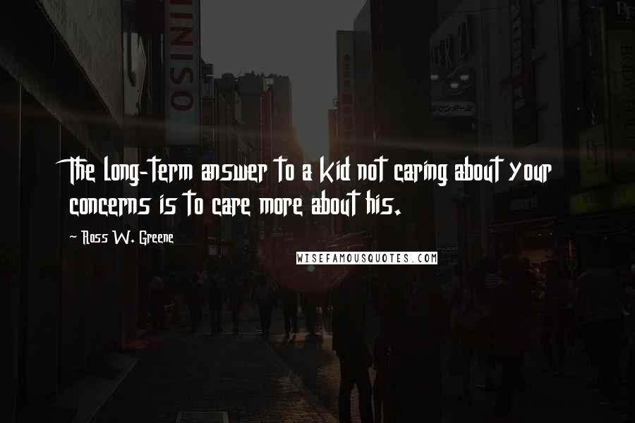 Ross W. Greene Quotes: The long-term answer to a kid not caring about your concerns is to care more about his.