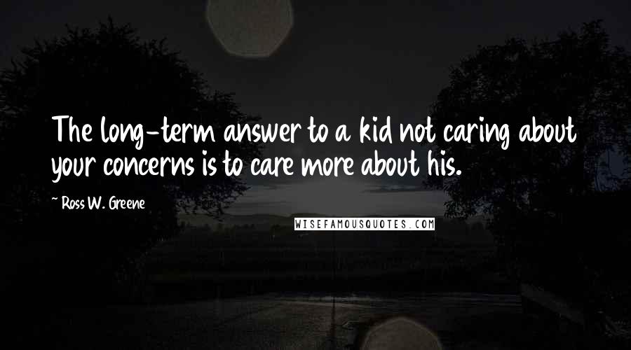 Ross W. Greene Quotes: The long-term answer to a kid not caring about your concerns is to care more about his.