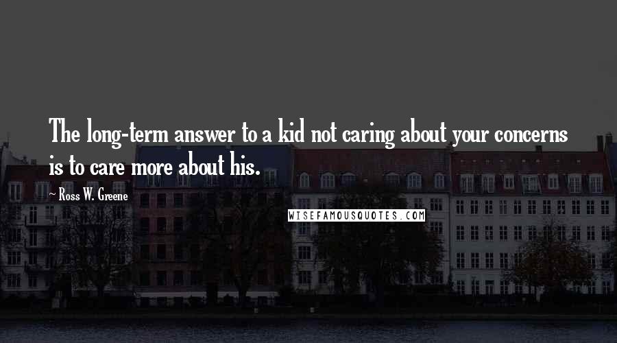 Ross W. Greene Quotes: The long-term answer to a kid not caring about your concerns is to care more about his.