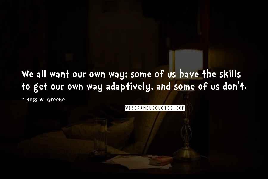 Ross W. Greene Quotes: We all want our own way; some of us have the skills to get our own way adaptively, and some of us don't.