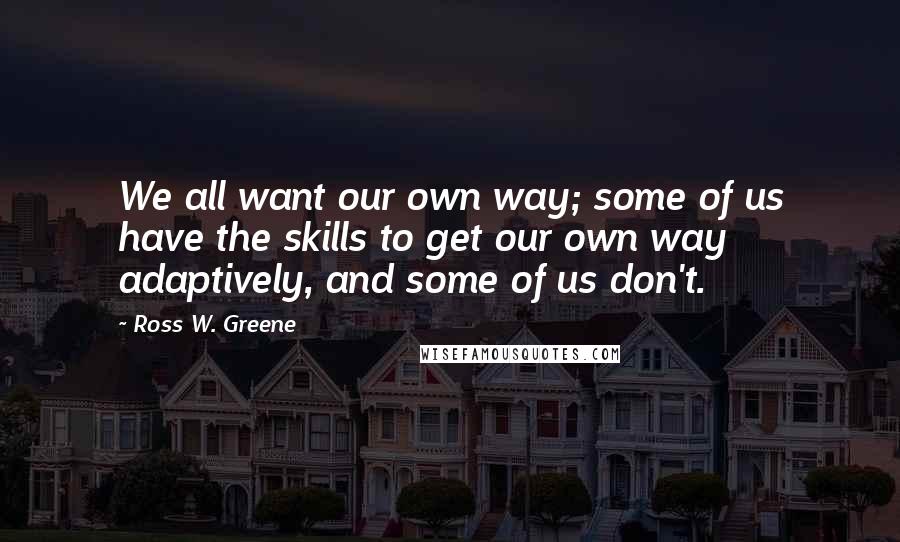 Ross W. Greene Quotes: We all want our own way; some of us have the skills to get our own way adaptively, and some of us don't.