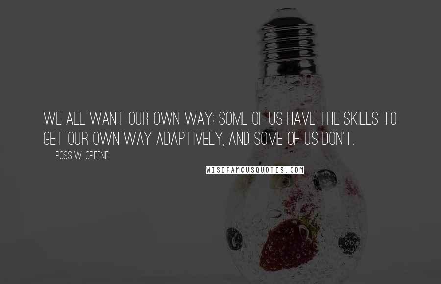 Ross W. Greene Quotes: We all want our own way; some of us have the skills to get our own way adaptively, and some of us don't.