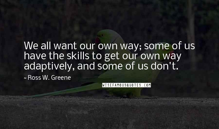 Ross W. Greene Quotes: We all want our own way; some of us have the skills to get our own way adaptively, and some of us don't.