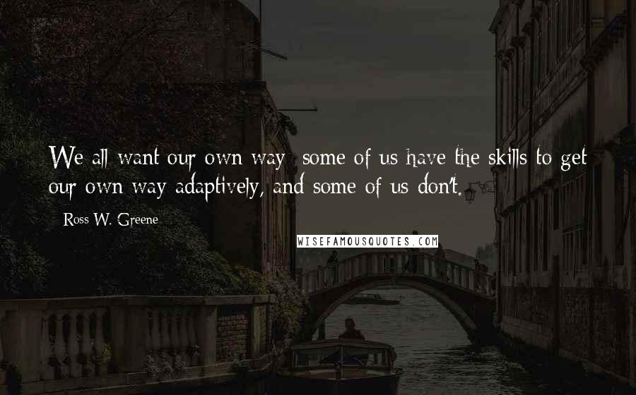 Ross W. Greene Quotes: We all want our own way; some of us have the skills to get our own way adaptively, and some of us don't.