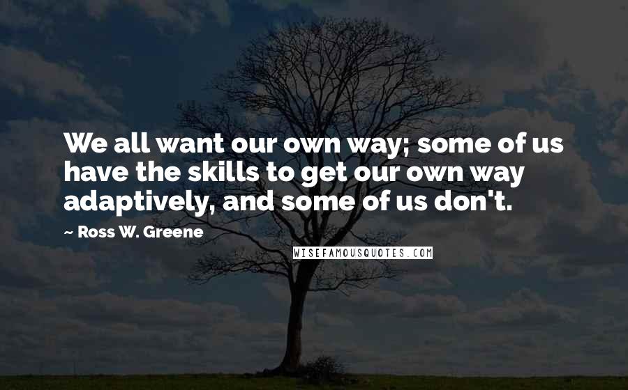 Ross W. Greene Quotes: We all want our own way; some of us have the skills to get our own way adaptively, and some of us don't.