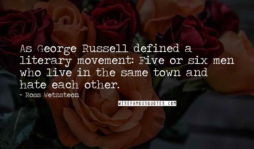 Ross Wetzsteon Quotes: As George Russell defined a literary movement: Five or six men who live in the same town and hate each other.