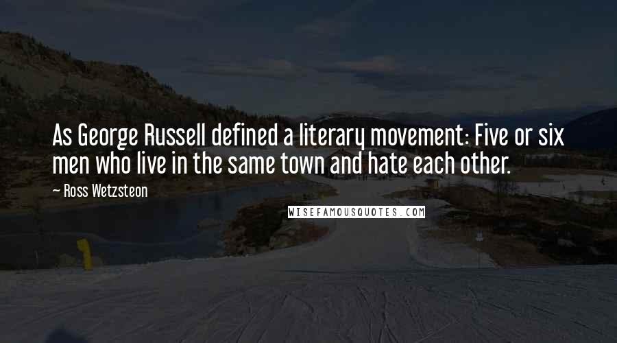 Ross Wetzsteon Quotes: As George Russell defined a literary movement: Five or six men who live in the same town and hate each other.