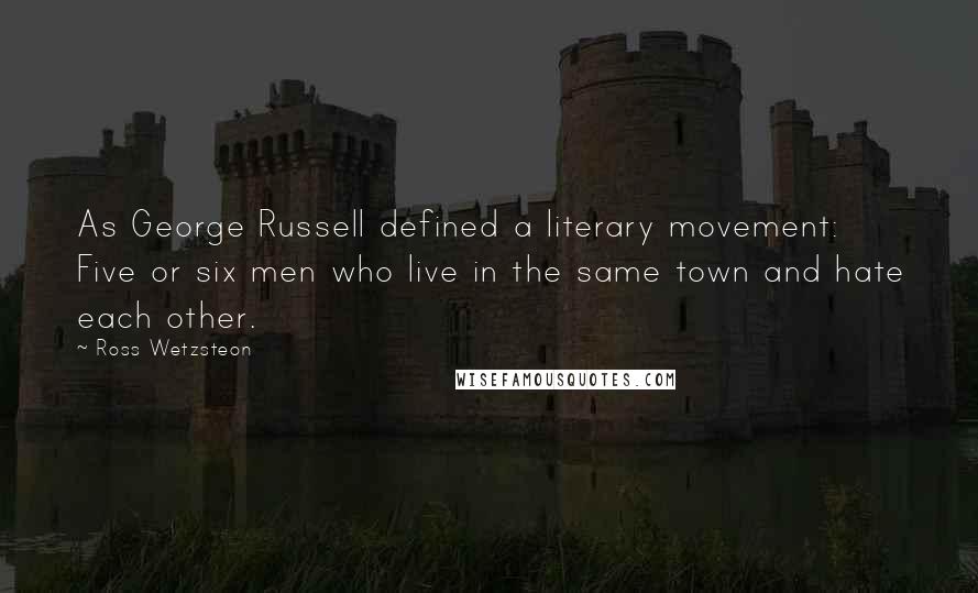 Ross Wetzsteon Quotes: As George Russell defined a literary movement: Five or six men who live in the same town and hate each other.