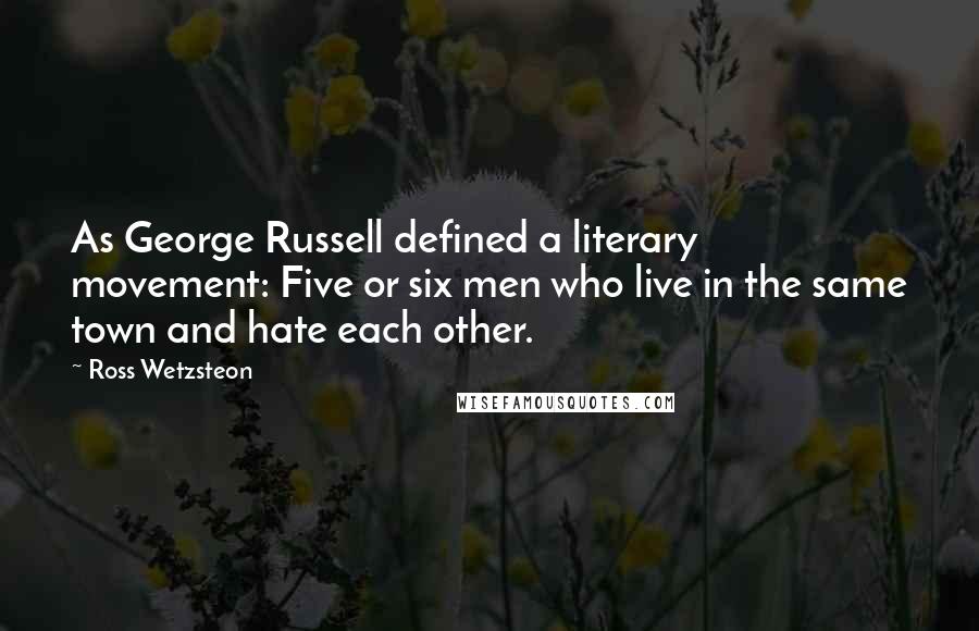 Ross Wetzsteon Quotes: As George Russell defined a literary movement: Five or six men who live in the same town and hate each other.