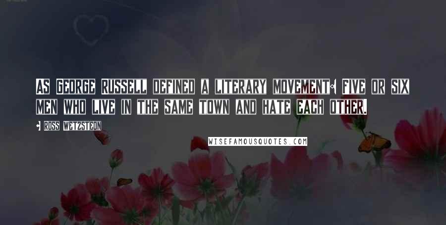 Ross Wetzsteon Quotes: As George Russell defined a literary movement: Five or six men who live in the same town and hate each other.