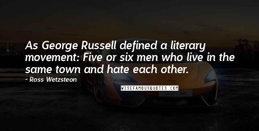 Ross Wetzsteon Quotes: As George Russell defined a literary movement: Five or six men who live in the same town and hate each other.