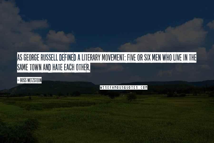 Ross Wetzsteon Quotes: As George Russell defined a literary movement: Five or six men who live in the same town and hate each other.