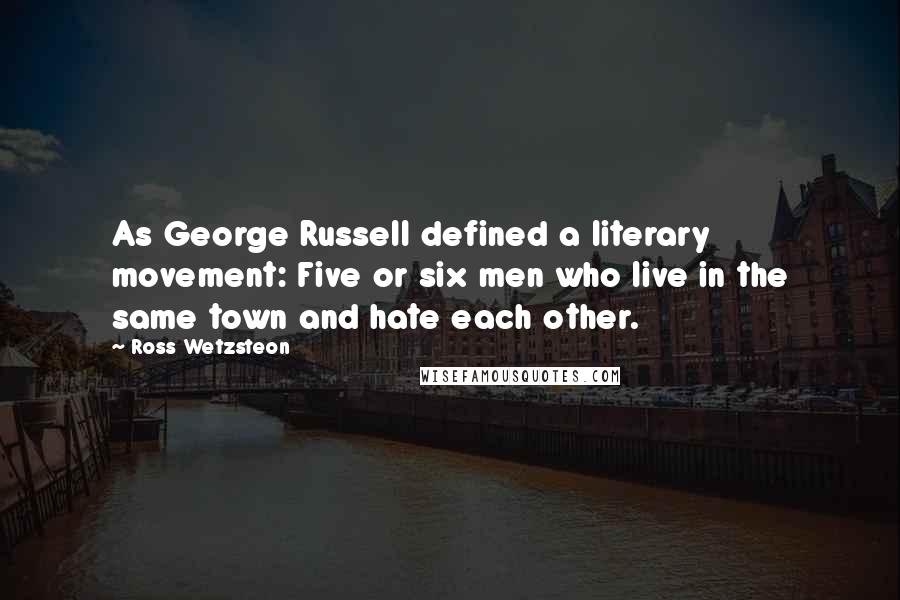 Ross Wetzsteon Quotes: As George Russell defined a literary movement: Five or six men who live in the same town and hate each other.