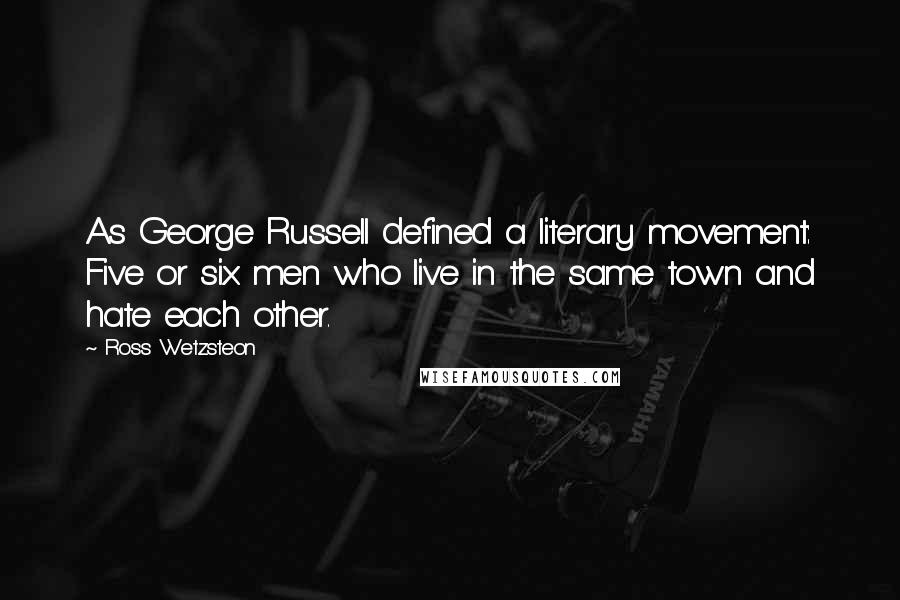 Ross Wetzsteon Quotes: As George Russell defined a literary movement: Five or six men who live in the same town and hate each other.