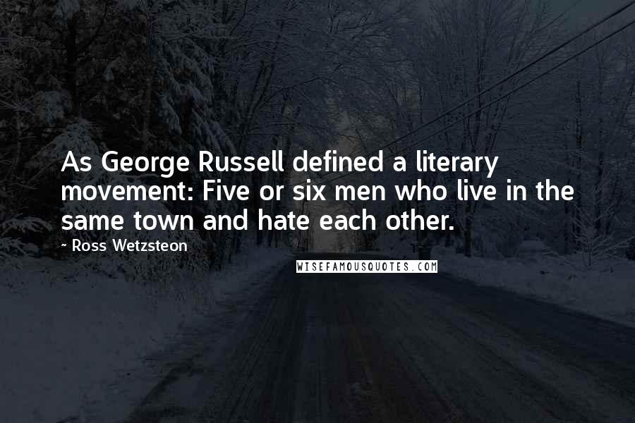 Ross Wetzsteon Quotes: As George Russell defined a literary movement: Five or six men who live in the same town and hate each other.