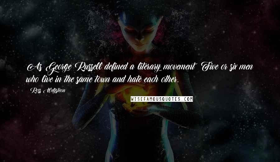 Ross Wetzsteon Quotes: As George Russell defined a literary movement: Five or six men who live in the same town and hate each other.