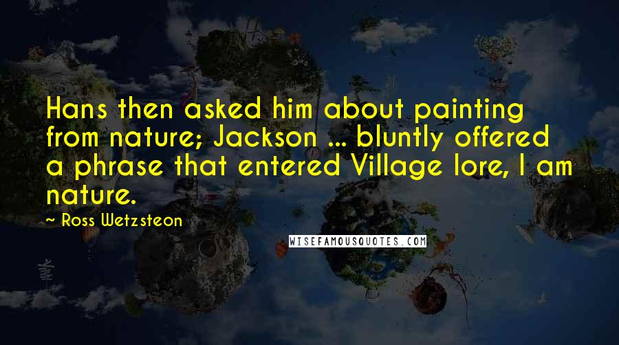 Ross Wetzsteon Quotes: Hans then asked him about painting from nature; Jackson ... bluntly offered a phrase that entered Village lore, I am nature.