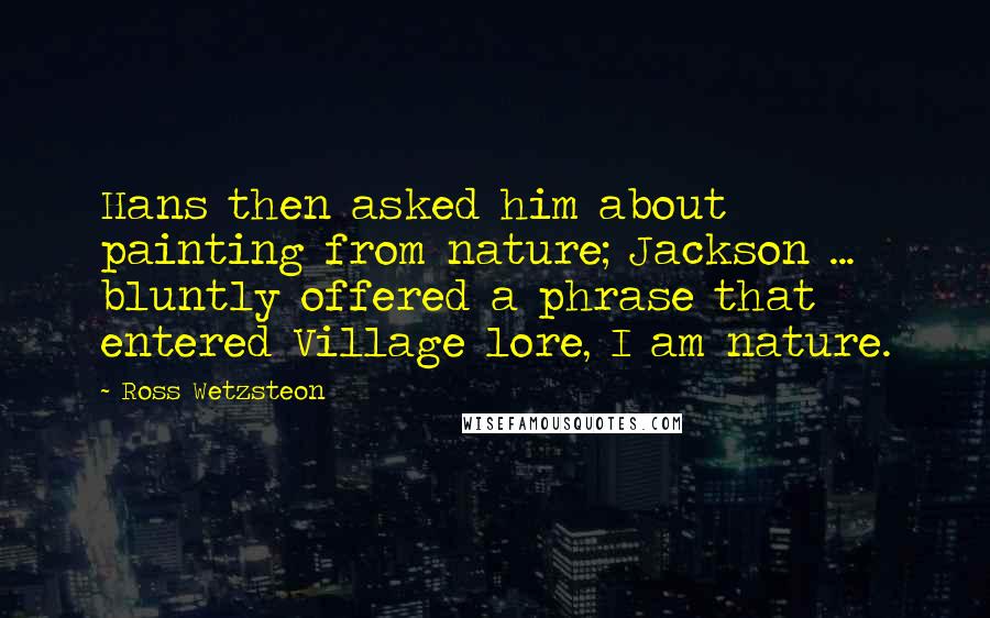Ross Wetzsteon Quotes: Hans then asked him about painting from nature; Jackson ... bluntly offered a phrase that entered Village lore, I am nature.