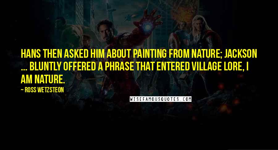 Ross Wetzsteon Quotes: Hans then asked him about painting from nature; Jackson ... bluntly offered a phrase that entered Village lore, I am nature.