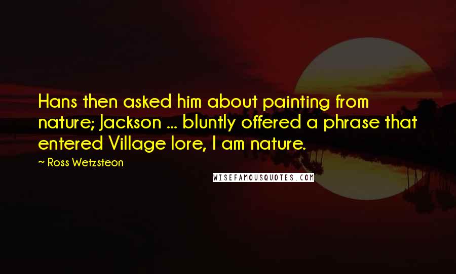 Ross Wetzsteon Quotes: Hans then asked him about painting from nature; Jackson ... bluntly offered a phrase that entered Village lore, I am nature.