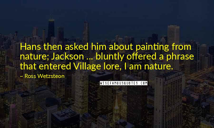 Ross Wetzsteon Quotes: Hans then asked him about painting from nature; Jackson ... bluntly offered a phrase that entered Village lore, I am nature.
