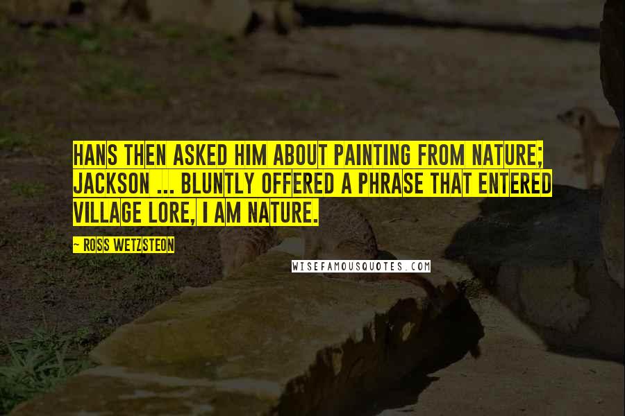 Ross Wetzsteon Quotes: Hans then asked him about painting from nature; Jackson ... bluntly offered a phrase that entered Village lore, I am nature.