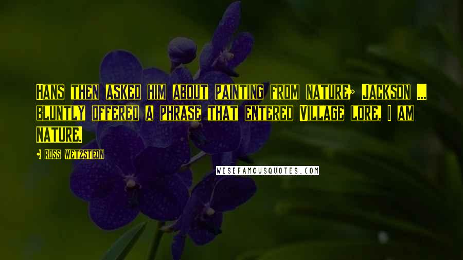 Ross Wetzsteon Quotes: Hans then asked him about painting from nature; Jackson ... bluntly offered a phrase that entered Village lore, I am nature.