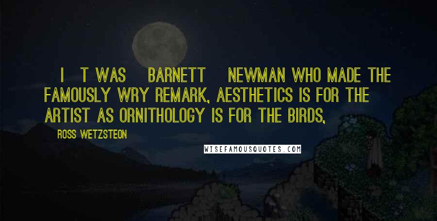 Ross Wetzsteon Quotes: [I]t was [Barnett] Newman who made the famously wry remark, Aesthetics is for the artist as ornithology is for the birds,