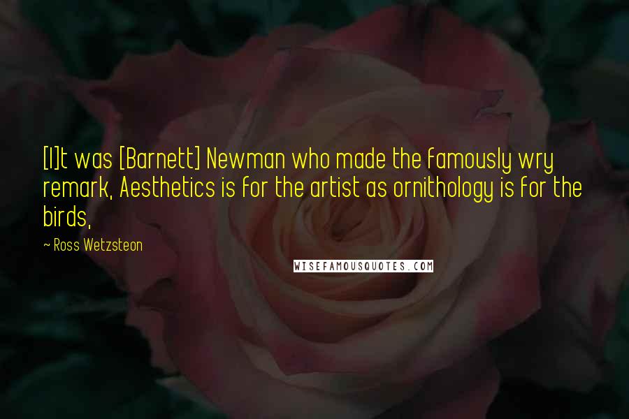 Ross Wetzsteon Quotes: [I]t was [Barnett] Newman who made the famously wry remark, Aesthetics is for the artist as ornithology is for the birds,