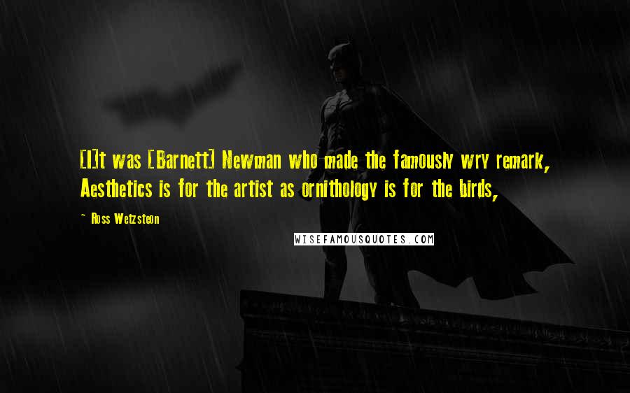 Ross Wetzsteon Quotes: [I]t was [Barnett] Newman who made the famously wry remark, Aesthetics is for the artist as ornithology is for the birds,