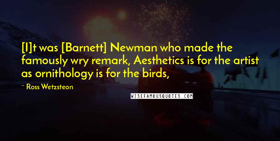 Ross Wetzsteon Quotes: [I]t was [Barnett] Newman who made the famously wry remark, Aesthetics is for the artist as ornithology is for the birds,