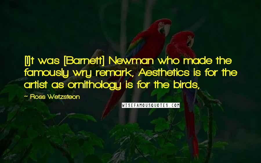 Ross Wetzsteon Quotes: [I]t was [Barnett] Newman who made the famously wry remark, Aesthetics is for the artist as ornithology is for the birds,