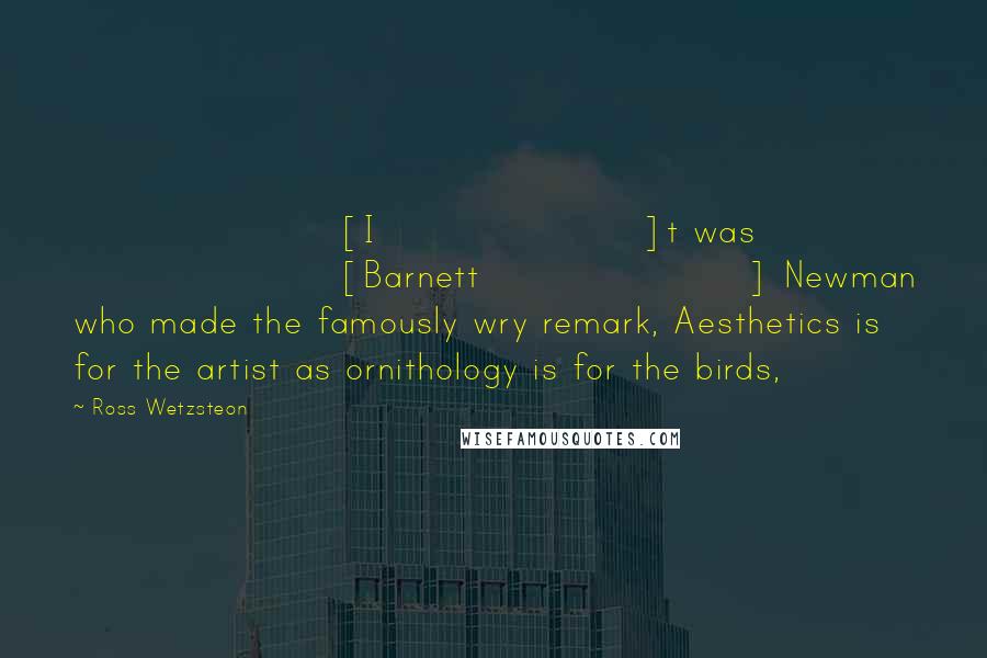 Ross Wetzsteon Quotes: [I]t was [Barnett] Newman who made the famously wry remark, Aesthetics is for the artist as ornithology is for the birds,