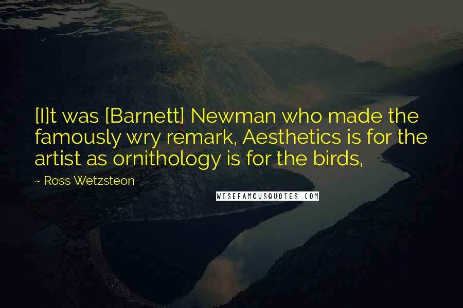 Ross Wetzsteon Quotes: [I]t was [Barnett] Newman who made the famously wry remark, Aesthetics is for the artist as ornithology is for the birds,