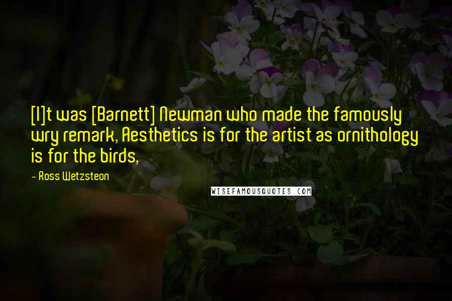 Ross Wetzsteon Quotes: [I]t was [Barnett] Newman who made the famously wry remark, Aesthetics is for the artist as ornithology is for the birds,