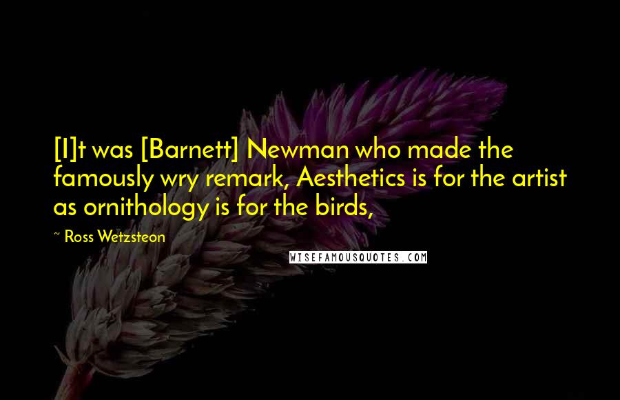 Ross Wetzsteon Quotes: [I]t was [Barnett] Newman who made the famously wry remark, Aesthetics is for the artist as ornithology is for the birds,