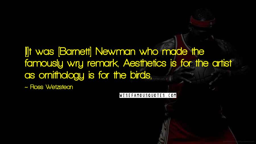 Ross Wetzsteon Quotes: [I]t was [Barnett] Newman who made the famously wry remark, Aesthetics is for the artist as ornithology is for the birds,