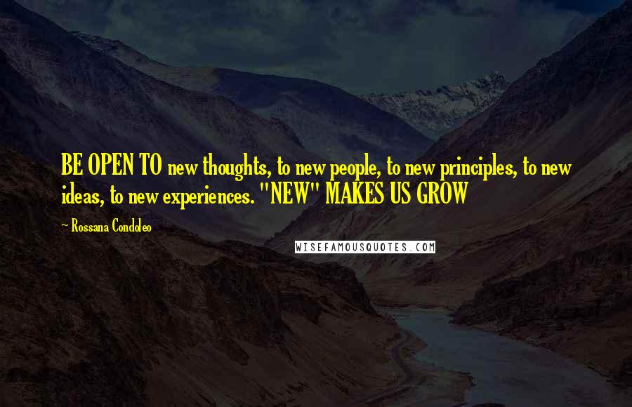 Rossana Condoleo Quotes: BE OPEN TO new thoughts, to new people, to new principles, to new ideas, to new experiences. "NEW" MAKES US GROW