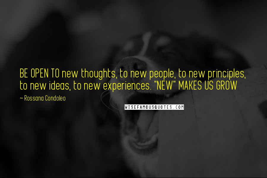 Rossana Condoleo Quotes: BE OPEN TO new thoughts, to new people, to new principles, to new ideas, to new experiences. "NEW" MAKES US GROW