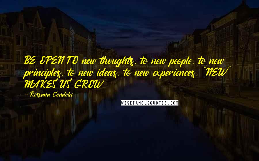 Rossana Condoleo Quotes: BE OPEN TO new thoughts, to new people, to new principles, to new ideas, to new experiences. "NEW" MAKES US GROW