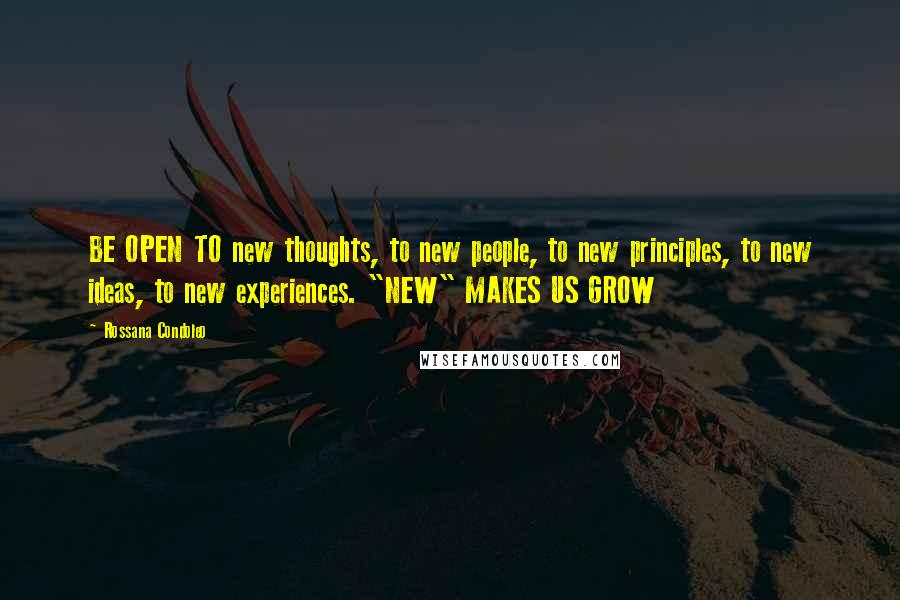 Rossana Condoleo Quotes: BE OPEN TO new thoughts, to new people, to new principles, to new ideas, to new experiences. "NEW" MAKES US GROW