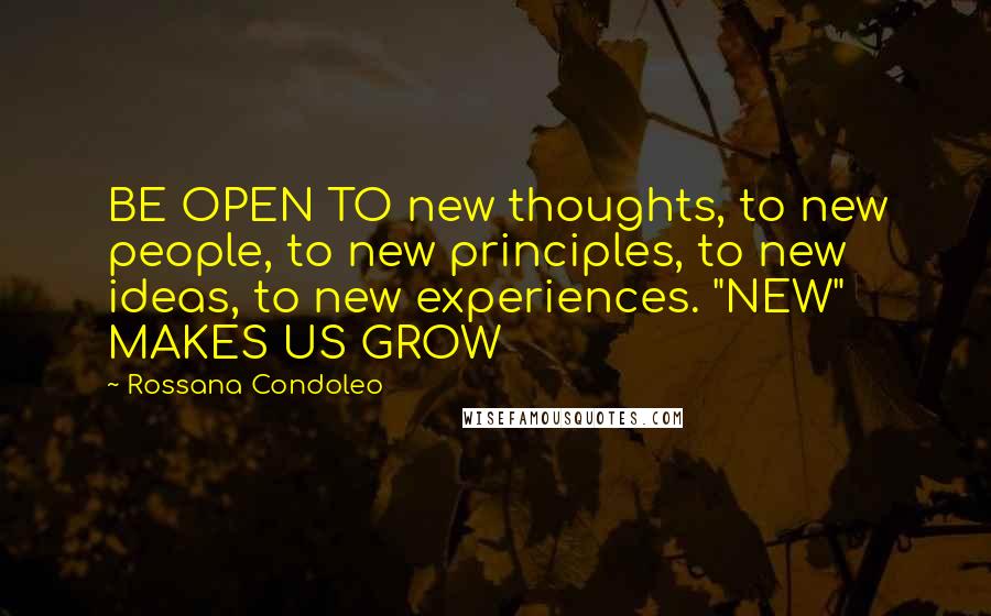 Rossana Condoleo Quotes: BE OPEN TO new thoughts, to new people, to new principles, to new ideas, to new experiences. "NEW" MAKES US GROW