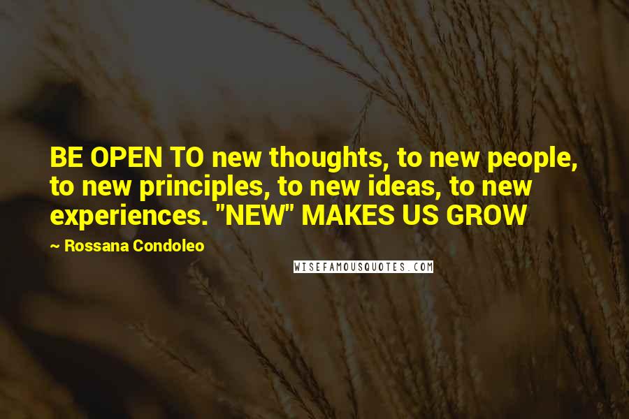 Rossana Condoleo Quotes: BE OPEN TO new thoughts, to new people, to new principles, to new ideas, to new experiences. "NEW" MAKES US GROW