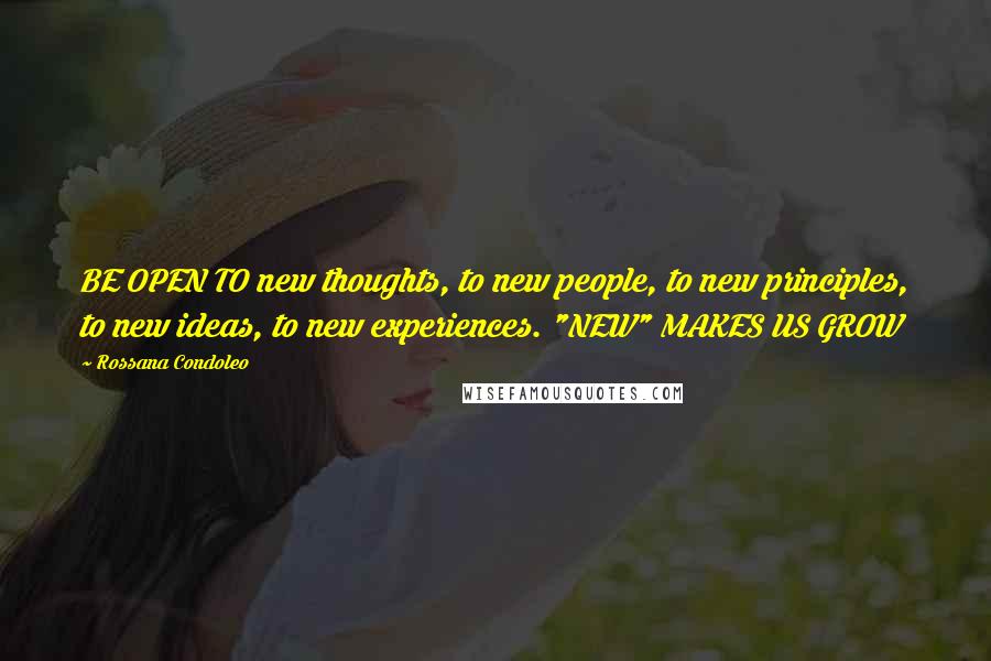 Rossana Condoleo Quotes: BE OPEN TO new thoughts, to new people, to new principles, to new ideas, to new experiences. "NEW" MAKES US GROW