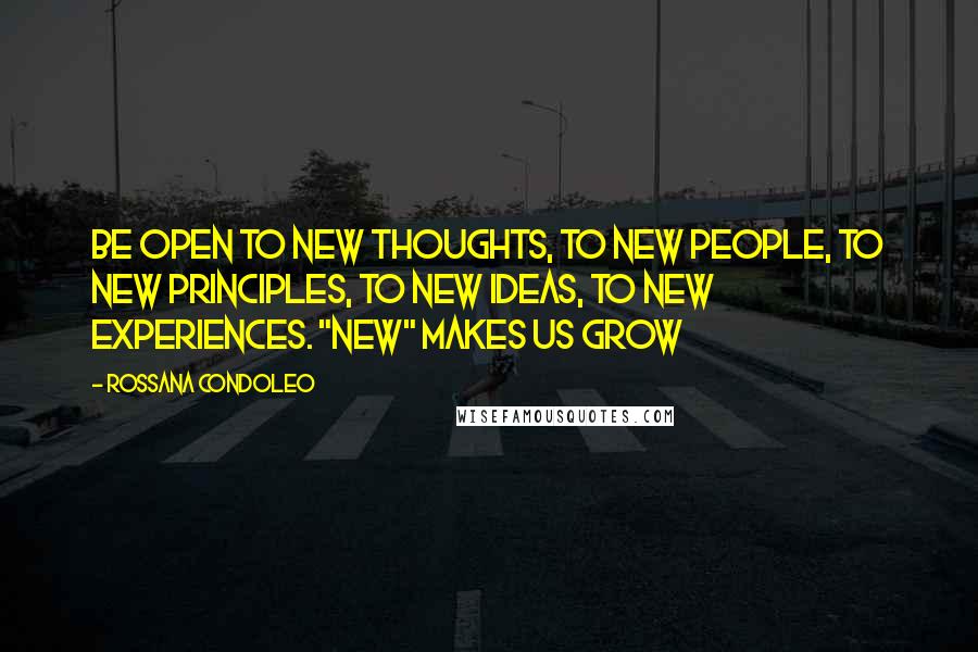 Rossana Condoleo Quotes: BE OPEN TO new thoughts, to new people, to new principles, to new ideas, to new experiences. "NEW" MAKES US GROW