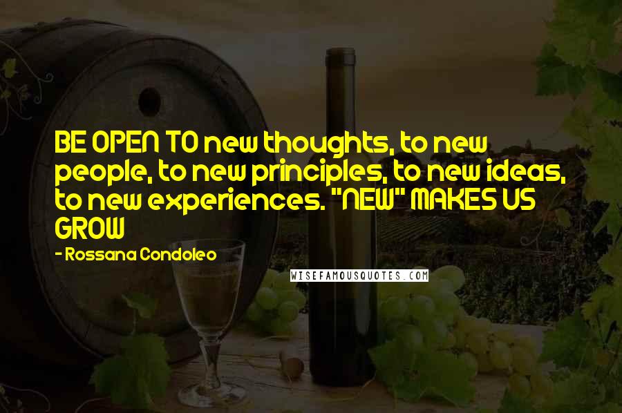 Rossana Condoleo Quotes: BE OPEN TO new thoughts, to new people, to new principles, to new ideas, to new experiences. "NEW" MAKES US GROW